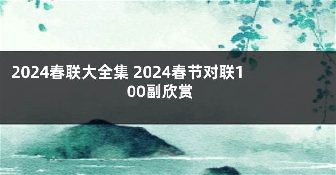 2024春联大全集 2024春节对联100副欣赏