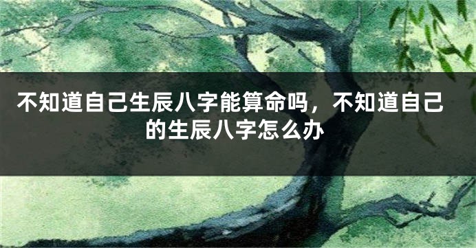 不知道自己生辰八字能算命吗，不知道自己的生辰八字怎么办