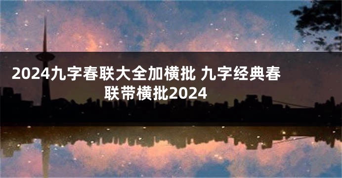 2024九字春联大全加横批 九字经典春联带横批2024
