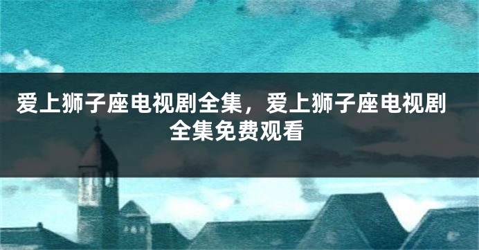 爱上狮子座电视剧全集，爱上狮子座电视剧全集免费观看