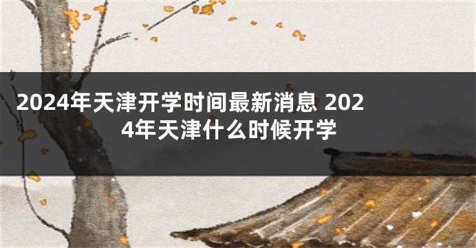 2024年天津开学时间最新消息 2024年天津什么时候开学
