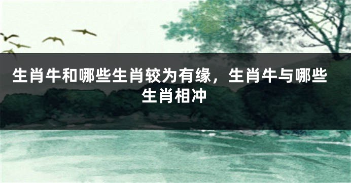 生肖牛和哪些生肖较为有缘，生肖牛与哪些生肖相冲