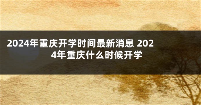 2024年重庆开学时间最新消息 2024年重庆什么时候开学