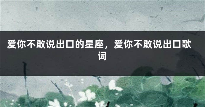 爱你不敢说出口的星座，爱你不敢说出口歌词