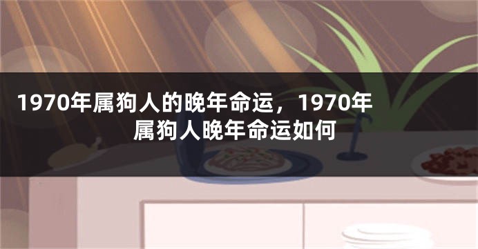 1970年属狗人的晚年命运，1970年属狗人晚年命运如何