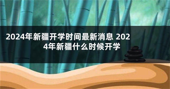 2024年新疆开学时间最新消息 2024年新疆什么时候开学