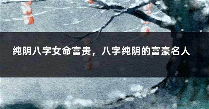 纯阴八字女命富贵，八字纯阴的富豪名人