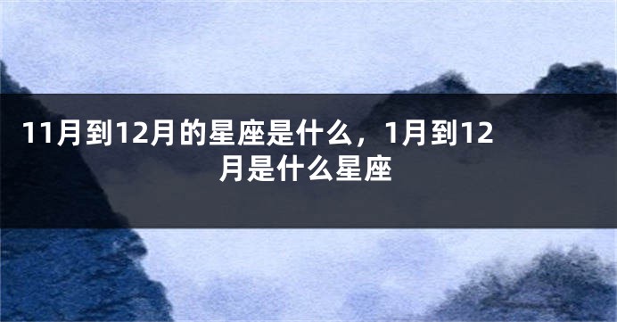 11月到12月的星座是什么，1月到12月是什么星座
