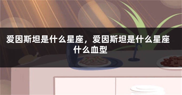 爱因斯坦是什么星座，爱因斯坦是什么星座什么血型