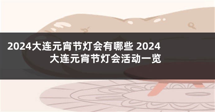 2024大连元宵节灯会有哪些 2024大连元宵节灯会活动一览