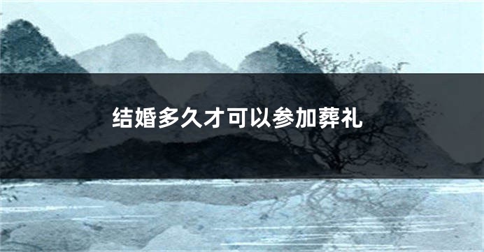 结婚多久才可以参加葬礼