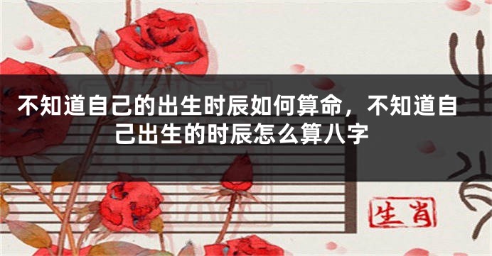 不知道自己的出生时辰如何算命，不知道自己出生的时辰怎么算八字