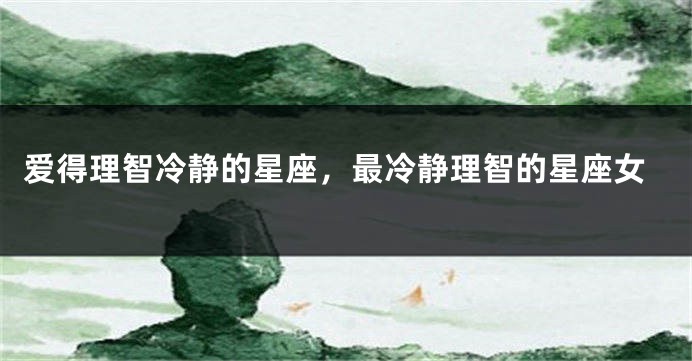 爱得理智冷静的星座，最冷静理智的星座女