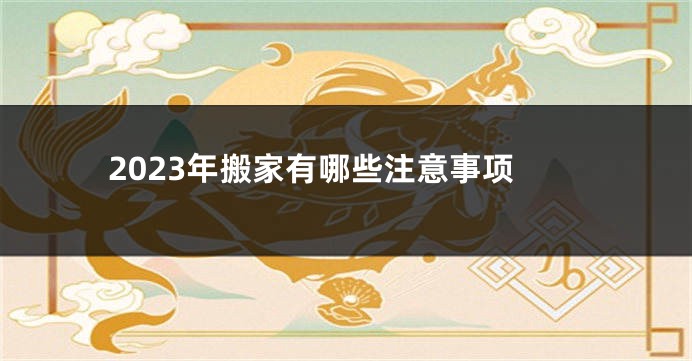 2023年搬家有哪些注意事项