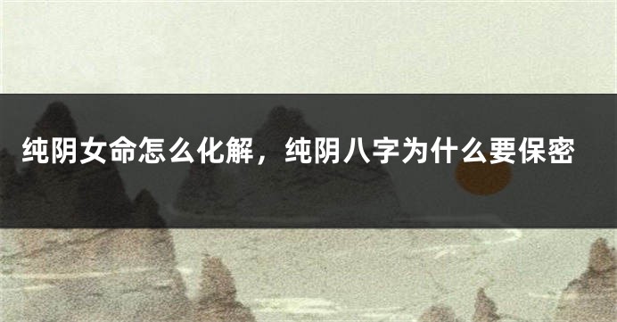 纯阴女命怎么化解，纯阴八字为什么要保密