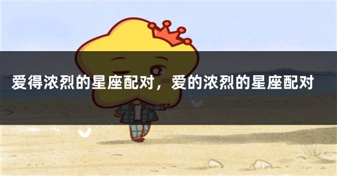 爱得浓烈的星座配对，爱的浓烈的星座配对