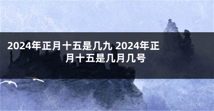 2024年正月十五是几九 2024年正月十五是几月几号
