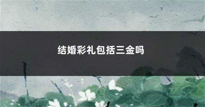 结婚彩礼包括三金吗