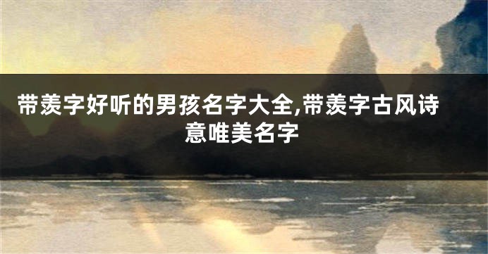 带羡字好听的男孩名字大全,带羡字古风诗意唯美名字