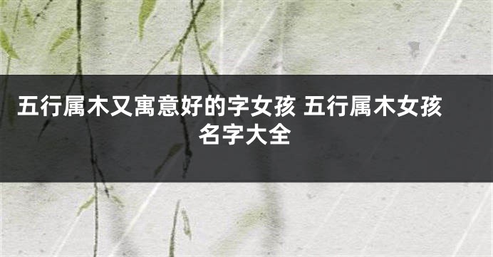 五行属木又寓意好的字女孩 五行属木女孩名字大全