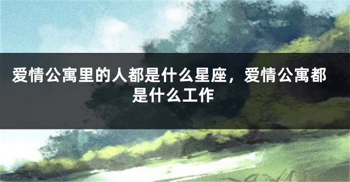爱情公寓里的人都是什么星座,爱情公寓都是什么工作