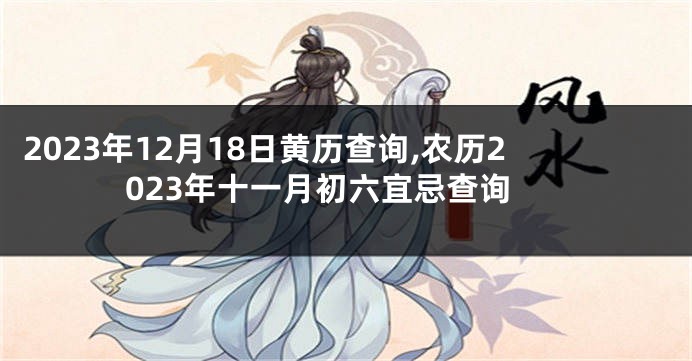 2023年12月18日黄历查询,农历2023年十一月初六宜忌查询