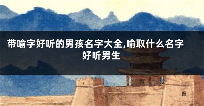 带喻字好听的男孩名字大全,喻取什么名字好听男生