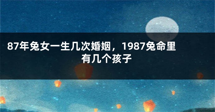 87年兔女一生几次婚姻，1987兔命里有几个孩子