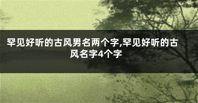 罕见好听的古风男名两个字,罕见好听的古风名字4个字