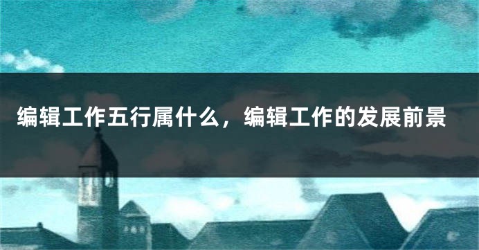 编辑工作五行属什么，编辑工作的发展前景