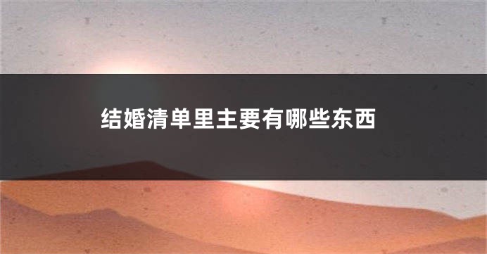 结婚清单里主要有哪些东西