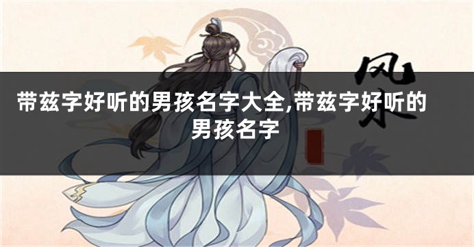 带兹字好听的男孩名字大全,带兹字好听的男孩名字
