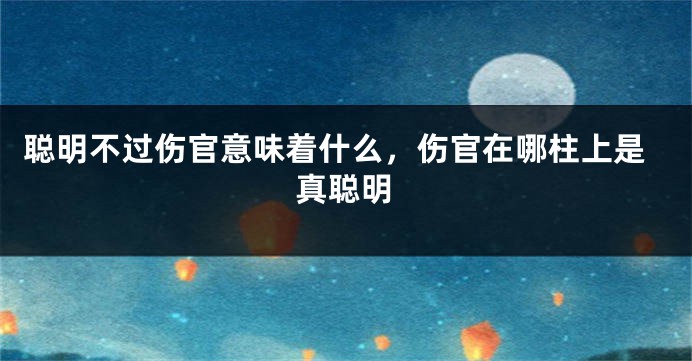 聪明不过伤官意味着什么，伤官在哪柱上是真聪明