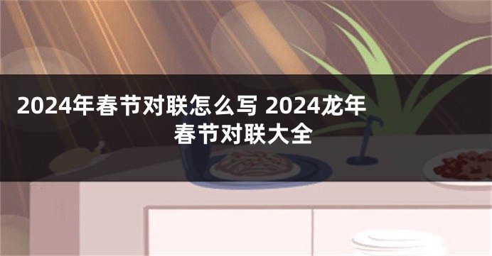 2024年春节对联怎么写 2024龙年春节对联大全
