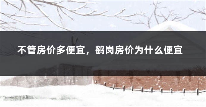 不管房价多便宜，鹤岗房价为什么便宜