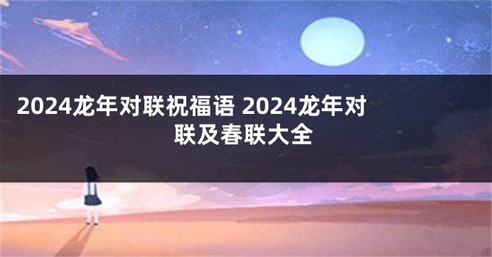 2024龙年对联祝福语 2024龙年对联及春联大全