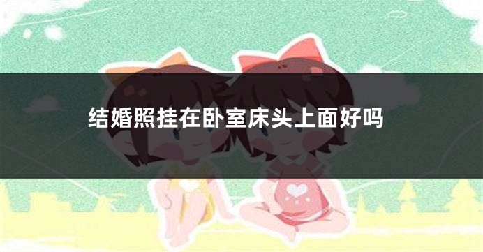 结婚照挂在卧室床头上面好吗