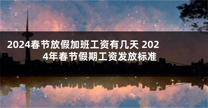 2024春节放假加班工资有几天 2024年春节假期工资发放标准