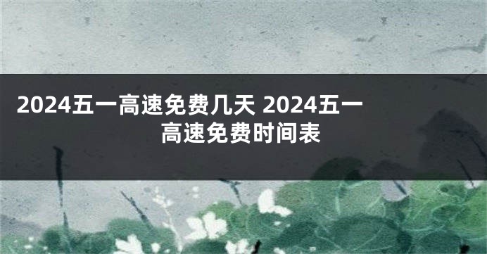 2024五一高速免费几天 2024五一高速免费时间表