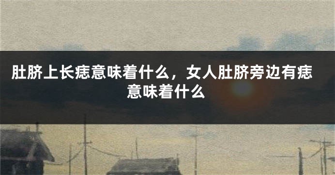 肚脐上长痣意味着什么，女人肚脐旁边有痣意味着什么