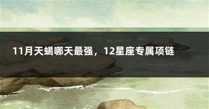 11月天蝎哪天最强，12星座专属项链