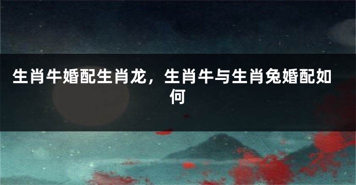 生肖牛婚配生肖龙，生肖牛与生肖兔婚配如何