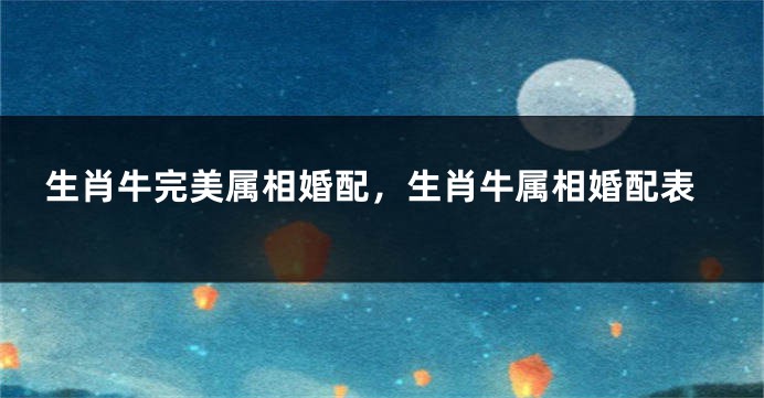 生肖牛完美属相婚配，生肖牛属相婚配表
