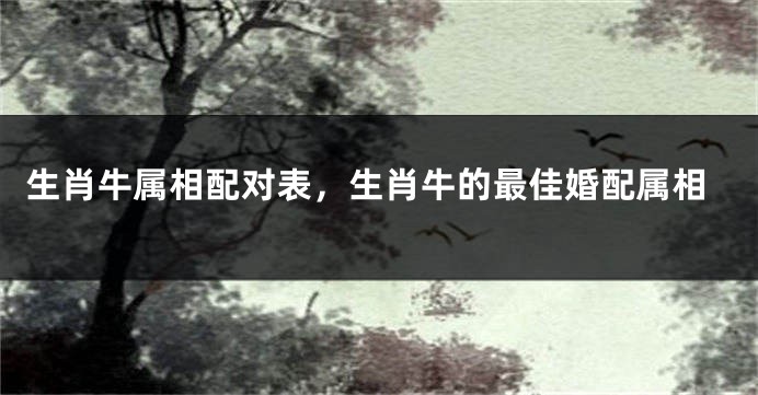 生肖牛属相配对表，生肖牛的最佳婚配属相