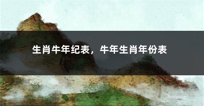 生肖牛年纪表，牛年生肖年份表