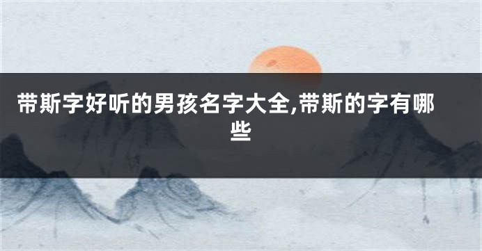 带斯字好听的男孩名字大全,带斯的字有哪些