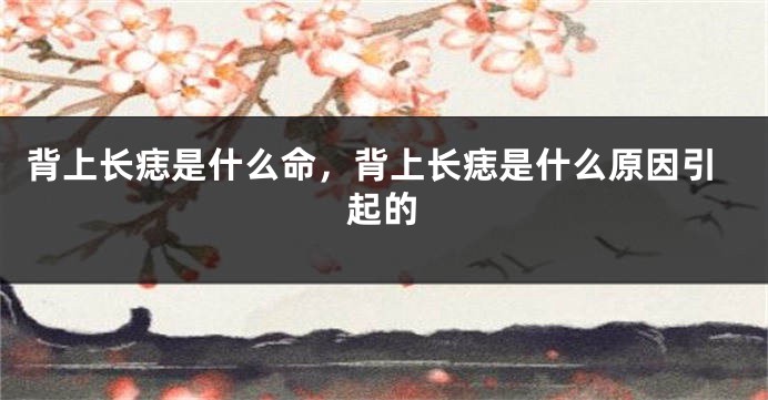 背上长痣是什么命，背上长痣是什么原因引起的