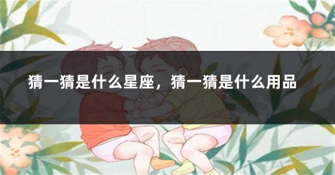 猜一猜是什么星座,猜一猜是什么用品