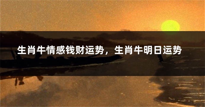 生肖牛情感钱财运势，生肖牛明日运势