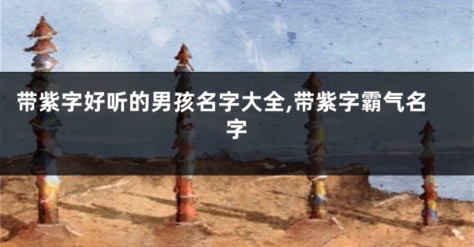 带紫字好听的男孩名字大全,带紫字霸气名字